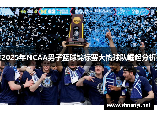 2025年NCAA男子篮球锦标赛大热球队崛起分析