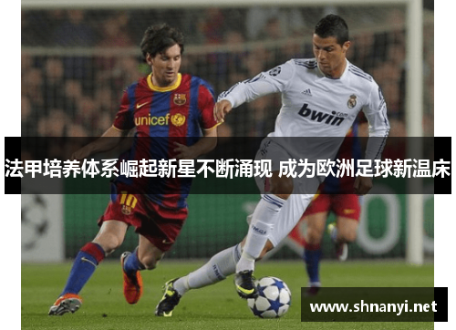 法甲培养体系崛起新星不断涌现 成为欧洲足球新温床 法甲培养体系崛起新星不断涌现 成为欧洲足球新温床