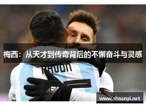 梅西：从天才到传奇背后的不懈奋斗与灵感