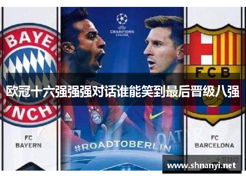 欧冠十六强强强对话谁能笑到最后晋级八强