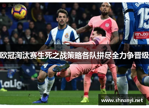 欧冠淘汰赛生死之战策略各队拼尽全力争晋级 欧冠淘汰赛生死之战策略各队拼尽全力争晋级