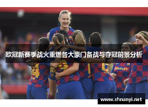 欧冠新赛季战火重燃各大豪门备战与夺冠前景分析