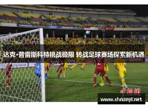 达克·普雷斯科特挑战极限 转战足球赛场探索新机遇