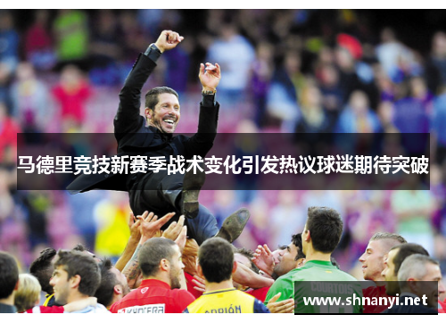 马德里竞技新赛季战术变化引发热议球迷期待突破