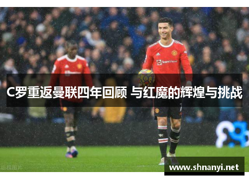 C罗重返曼联四年回顾 与红魔的辉煌与挑战