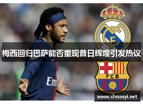 梅西回归巴萨能否重现昔日辉煌引发热议