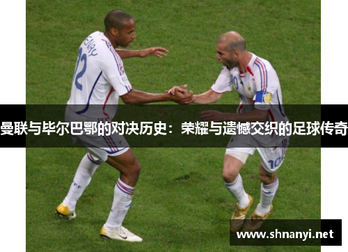 曼联与毕尔巴鄂的对决历史：荣耀与遗憾交织的足球传奇